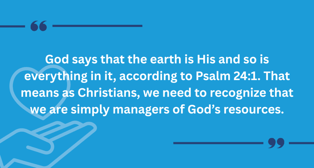 God says that the earth is His and so is everything in it, according to Psalm 24:1. That means as Christians, we need to recognize that we are simply managers of God’s resources.